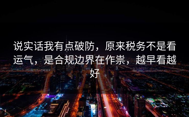 说实话我有点破防,原来税务不是看运气,是合规边界在作祟,越早看越好 说实话我有点破防,原来税务不是看运气,是合规边界在作祟,越早看越好