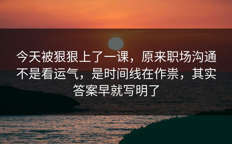 今天被狠狠上了一课，原来职场沟通不是看运气，是时间线在作祟，其实答案早就写明了