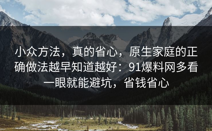 小众方法，真的省心，原生家庭的正确做法越早知道越好：91爆料网多看一眼就能避坑，省钱省心