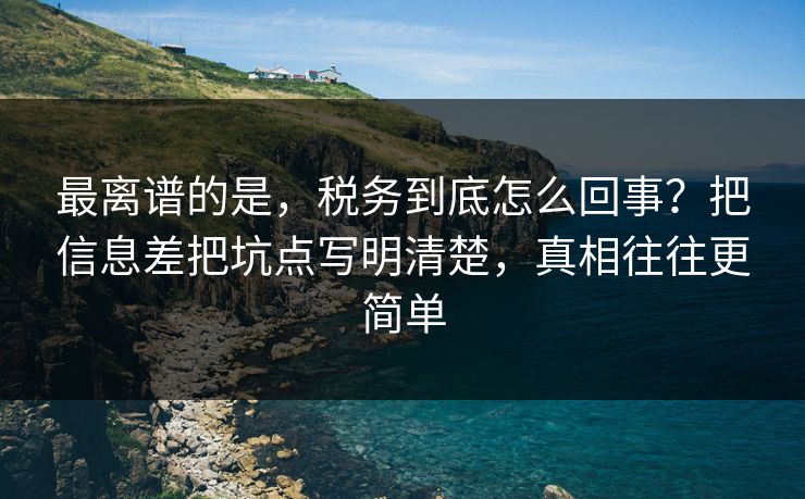 最离谱的是,税务到底怎么回事?把信息差把坑点写明清楚,真相往往更简单 最离谱的是,税务到底怎么回事?把信息差把坑点写明清楚,真相往往更简单
