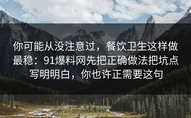 你可能从没注意过,餐饮卫生这样做最稳:91爆料网先把正确做法把坑点写明明白,你也许正需要这句 你可能从没注意过,餐饮卫生这样做最稳:91爆料网先把正确做法把坑点写明明白,你也许正需要这句