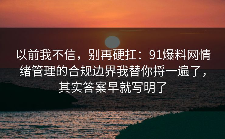 以前我不信，别再硬扛：91爆料网情绪管理的合规边界我替你捋一遍了，其实答案早就写明了