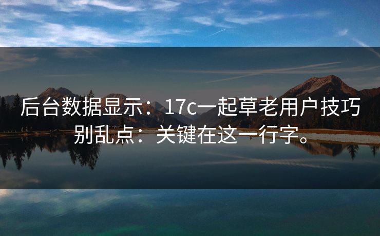 后台数据显示:17c一起草老用户技巧别乱点:关键在这一行字。 后台数据显示:17c一起草老用户技巧别乱点:关键在这一行字。