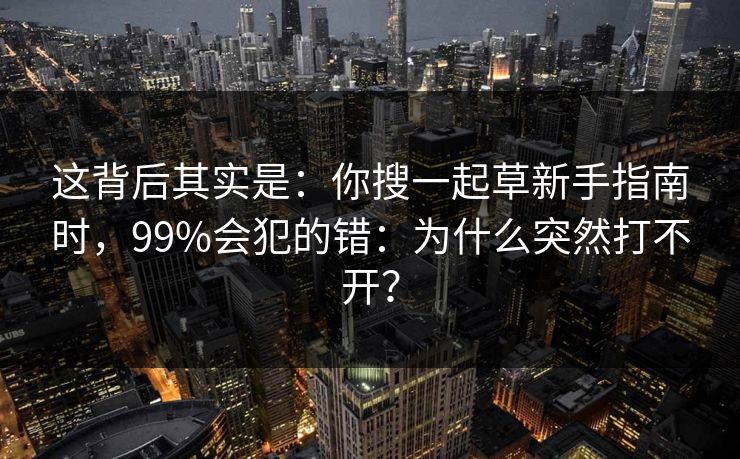 这背后其实是：你搜一起草新手指南时，99%会犯的错：为什么突然打不开？  第1张