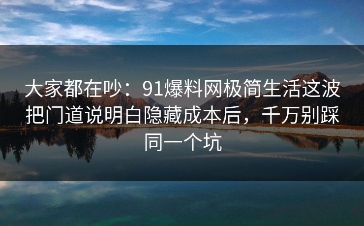 大家都在吵:91爆料网极简生活这波把门道说明白隐藏成本后,千万别踩同一个坑 第1张 大家都在吵:91爆料网极简生活这波把门道说明白隐藏成本后,千万别踩同一个坑 第1张