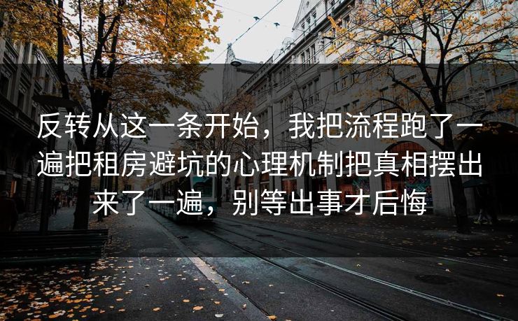 反转从这一条开始，我把流程跑了一遍把租房避坑的心理机制把真相摆出来了一遍，别等出事才后悔  第1张