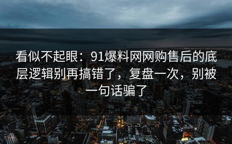 看似不起眼：91爆料网网购售后的底层逻辑别再搞错了，复盘一次，别被一句话骗了  第1张