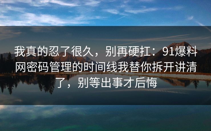 我真的忍了很久,别再硬扛:91爆料网密码管理的时间线我替你拆开讲清了,别等出事才后悔 我真的忍了很久,别再硬扛:91爆料网密码管理的时间线我替你拆开讲清了,别等出事才后悔
