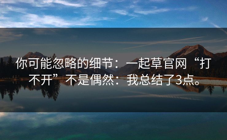 你可能忽略的细节：一起草官网“打不开”不是偶然：我总结了3点。