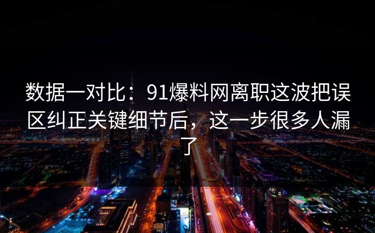 数据一对比：91爆料网离职这波把误区纠正关键细节后，这一步很多人漏了
