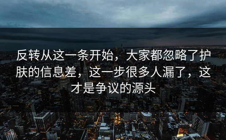 反转从这一条开始，大家都忽略了护肤的信息差，这一步很多人漏了，这才是争议的源头