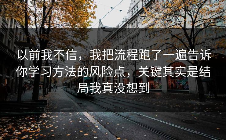 以前我不信,我把流程跑了一遍告诉你学习方法的风险点,关键其实是结局我真没想到 以前我不信,我把流程跑了一遍告诉你学习方法的风险点,关键其实是结局我真没想到