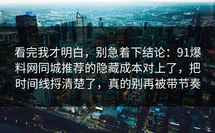 看完我才明白,别急着下结论:91爆料网同城推荐的隐藏成本对上了,把时间线捋清楚了,真的别再被带节奏 看完我才明白,别急着下结论:91爆料网同城推荐的隐藏成本对上了,把时间线捋清楚了,真的别再被带节奏
