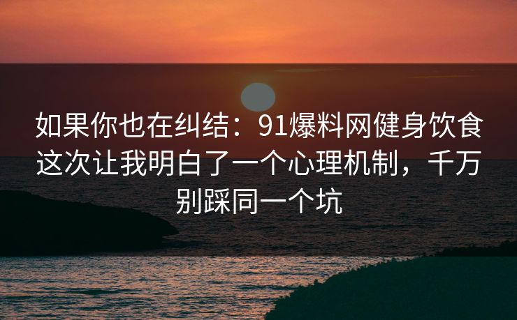 如果你也在纠结：91爆料网健身饮食这次让我明白了一个心理机制，千万别踩同一个坑