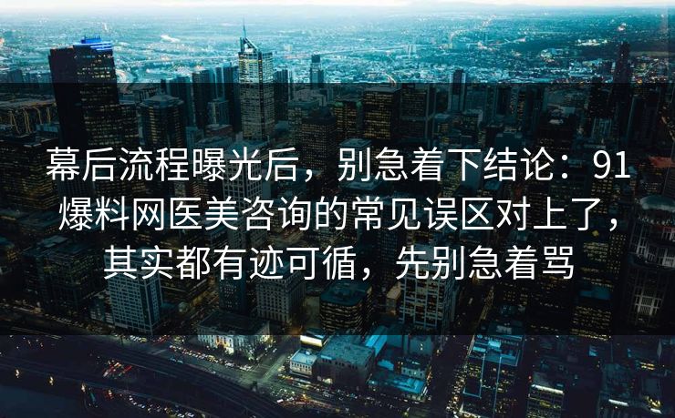 幕后流程曝光后,别急着下结论:91爆料网医美咨询的常见误区对上了,其实都有迹可循,先别急着骂 幕后流程曝光后,别急着下结论:91爆料网医美咨询的常见误区对上了,其实都有迹可循,先别急着骂