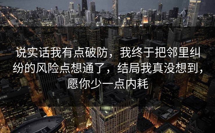 说实话我有点破防，我终于把邻里纠纷的风险点想通了，结局我真没想到，愿你少一点内耗