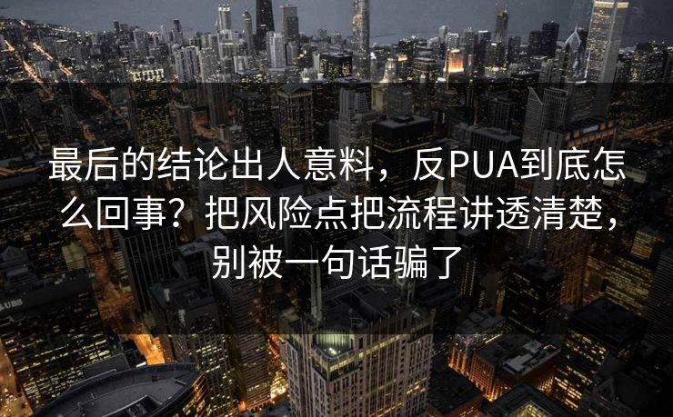 最后的结论出人意料,反PUA到底怎么回事?把风险点把流程讲透清楚,别被一句话骗了 最后的结论出人意料,反PUA到底怎么回事?把风险点把流程讲透清楚,别被一句话骗了
