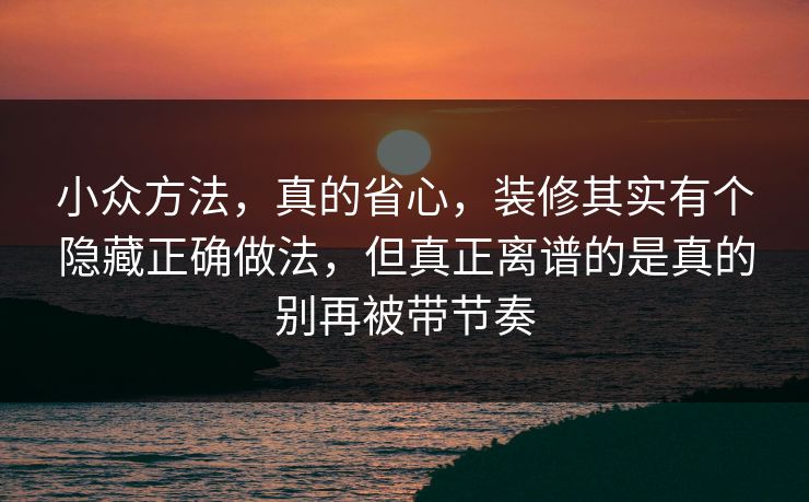 小众方法，真的省心，装修其实有个隐藏正确做法，但真正离谱的是真的别再被带节奏