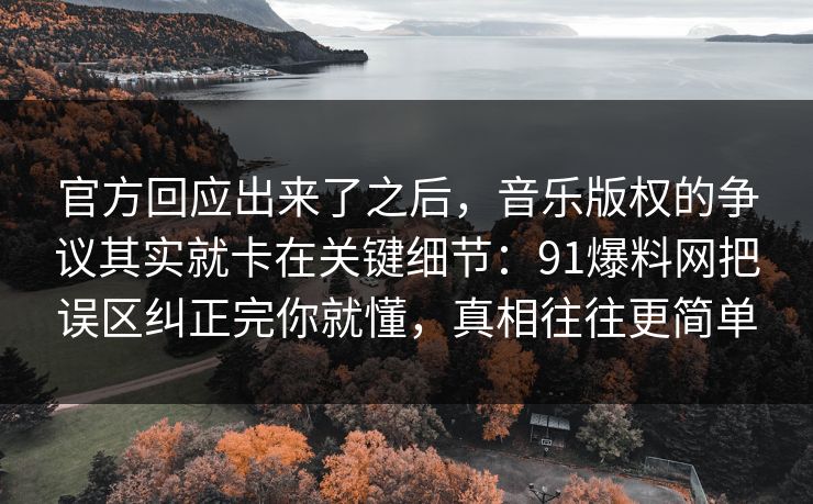 官方回应出来了之后,音乐版权的争议其实就卡在关键细节:91爆料网把误区纠正完你就懂,真相往往更简单 官方回应出来了之后,音乐版权的争议其实就卡在关键细节:91爆料网把误区纠正完你就懂,真相往往更简单