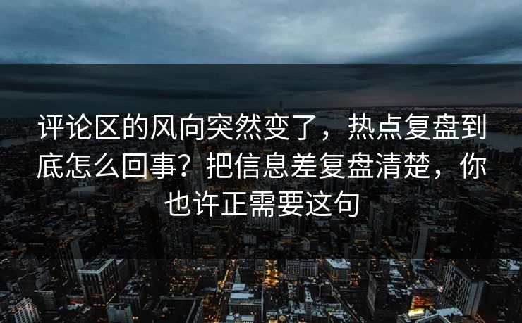 评论区的风向突然变了，热点复盘到底怎么回事？把信息差复盘清楚，你也许正需要这句
