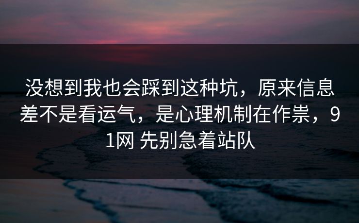 没想到我也会踩到这种坑，原来信息差不是看运气，是心理机制在作祟，91网 先别急着站队