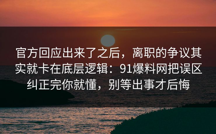 官方回应出来了之后，离职的争议其实就卡在底层逻辑：91爆料网把误区纠正完你就懂，别等出事才后悔