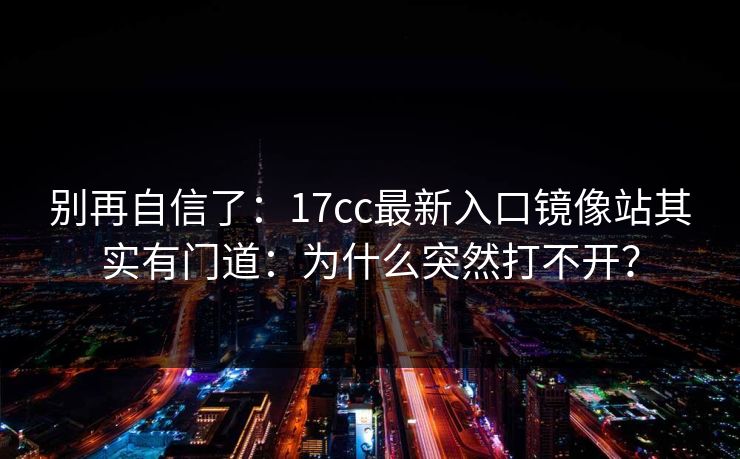 别再自信了：17cc最新入口镜像站其实有门道：为什么突然打不开？