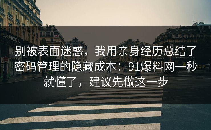 别被表面迷惑，我用亲身经历总结了密码管理的隐藏成本：91爆料网一秒就懂了，建议先做这一步