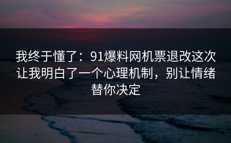 我终于懂了:91爆料网机票退改这次让我明白了一个心理机制,别让情绪替你决定 我终于懂了:91爆料网机票退改这次让我明白了一个心理机制,别让情绪替你决定