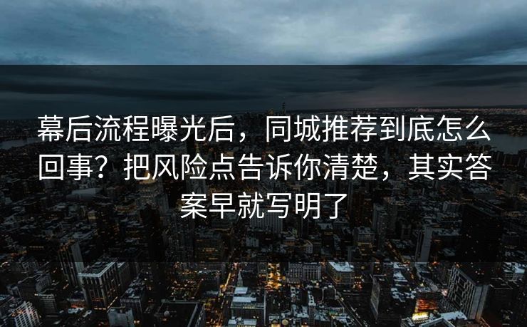 幕后流程曝光后,同城推荐到底怎么回事?把风险点告诉你清楚,其实答案早就写明了 幕后流程曝光后,同城推荐到底怎么回事?把风险点告诉你清楚,其实答案早就写明了