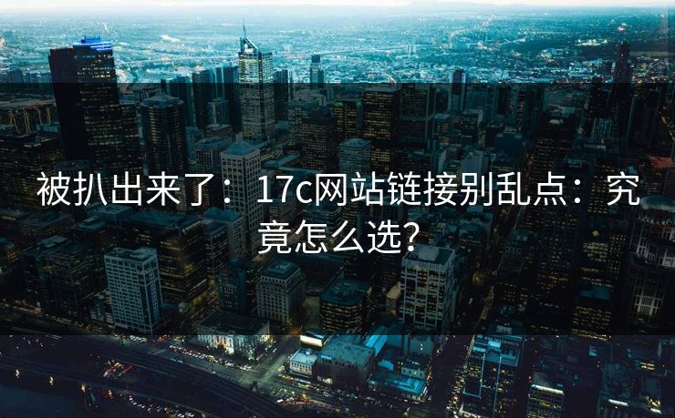 被扒出来了：17c网站链接别乱点：究竟怎么选？