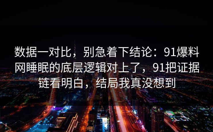 数据一对比,别急着下结论:91爆料网睡眠的底层逻辑对上了,91把证据链看明白,结局我真没想到 数据一对比,别急着下结论:91爆料网睡眠的底层逻辑对上了,91把证据链看明白,结局我真没想到