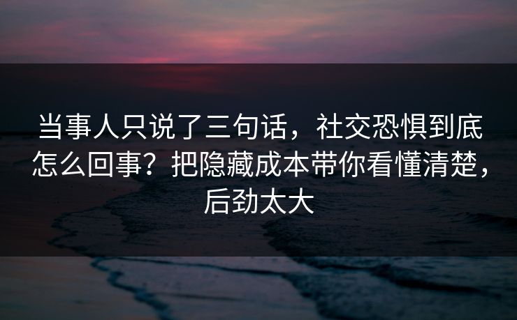 当事人只说了三句话,社交恐惧到底怎么回事?把隐藏成本带你看懂清楚,后劲太大 当事人只说了三句话,社交恐惧到底怎么回事?把隐藏成本带你看懂清楚,后劲太大