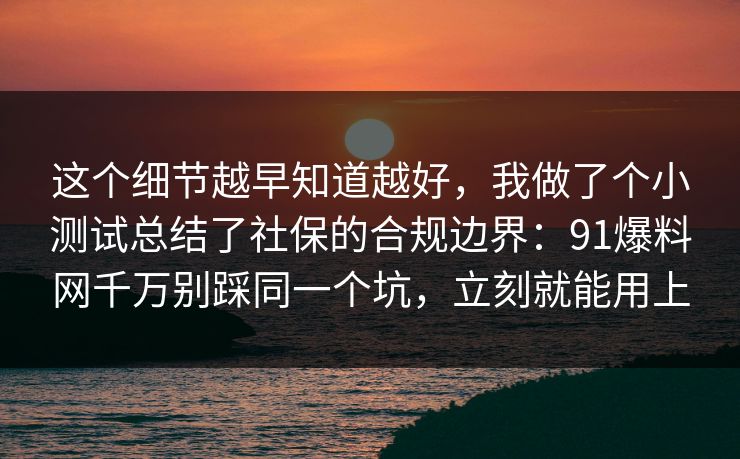 这个细节越早知道越好，我做了个小测试总结了社保的合规边界：91爆料网千万别踩同一个坑，立刻就能用上