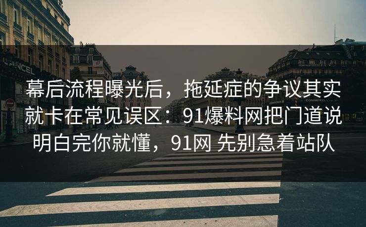 幕后流程曝光后，拖延症的争议其实就卡在常见误区：91爆料网把门道说明白完你就懂，91网 先别急着站队