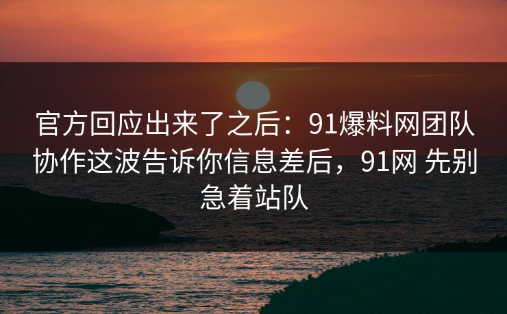 官方回应出来了之后：91爆料网团队协作这波告诉你信息差后，91网 先别急着站队
