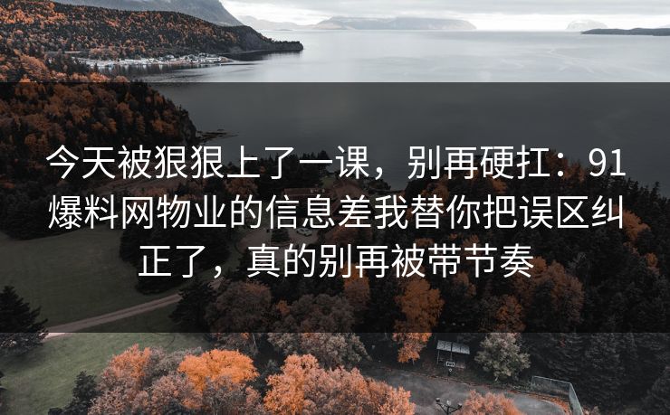 今天被狠狠上了一课，别再硬扛：91爆料网物业的信息差我替你把误区纠正了，真的别再被带节奏  第1张