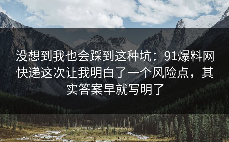 没想到我也会踩到这种坑：91爆料网快递这次让我明白了一个风险点，其实答案早就写明了  第1张