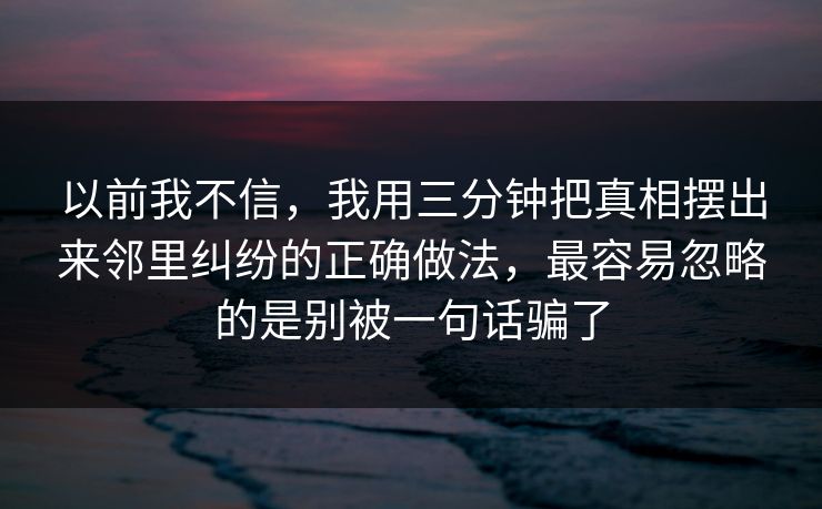 以前我不信，我用三分钟把真相摆出来邻里纠纷的正确做法，最容易忽略的是别被一句话骗了
