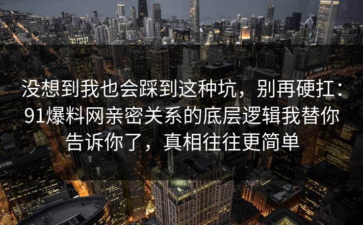 没想到我也会踩到这种坑，别再硬扛：91爆料网亲密关系的底层逻辑我替你告诉你了，真相往往更简单