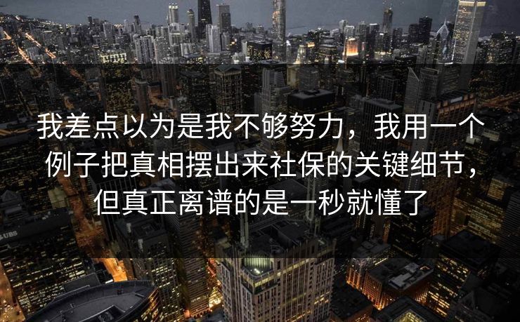 我差点以为是我不够努力，我用一个例子把真相摆出来社保的关键细节，但真正离谱的是一秒就懂了