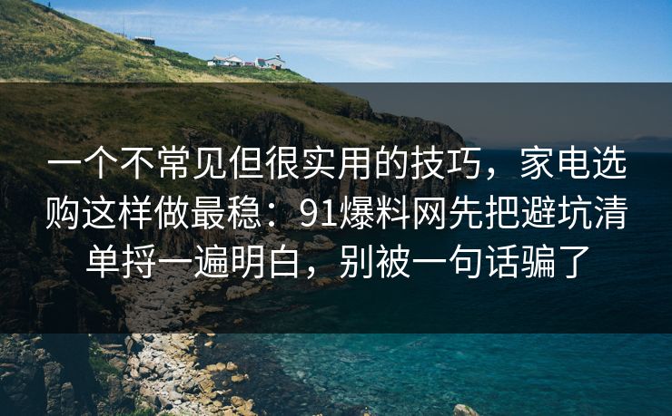 一个不常见但很实用的技巧，家电选购这样做最稳：91爆料网先把避坑清单捋一遍明白，别被一句话骗了