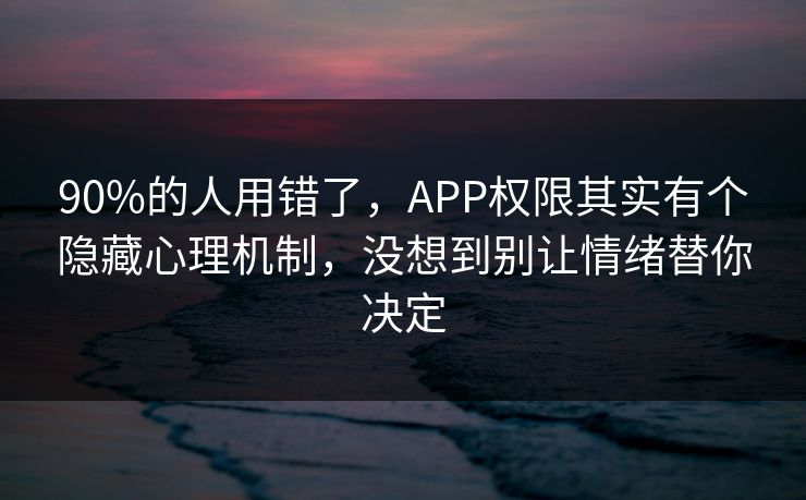 90%的人用错了，APP权限其实有个隐藏心理机制，没想到别让情绪替你决定
