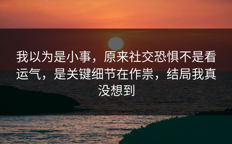 我以为是小事,原来社交恐惧不是看运气,是关键细节在作祟,结局我真没想到 我以为是小事,原来社交恐惧不是看运气,是关键细节在作祟,结局我真没想到