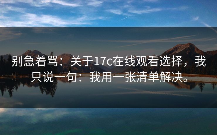 别急着骂:关于17c在线观看选择,我只说一句:我用一张清单解决。 别急着骂:关于17c在线观看选择,我只说一句:我用一张清单解决。