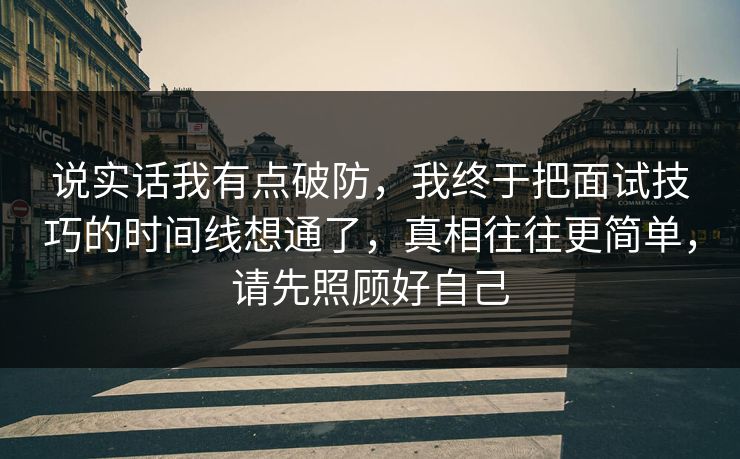 说实话我有点破防,我终于把面试技巧的时间线想通了,真相往往更简单,请先照顾好自己 说实话我有点破防,我终于把面试技巧的时间线想通了,真相往往更简单,请先照顾好自己