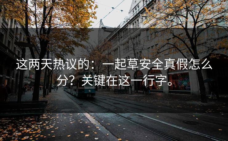 这两天热议的:一起草安全真假怎么分?关键在这一行字。 这两天热议的:一起草安全真假怎么分?关键在这一行字。