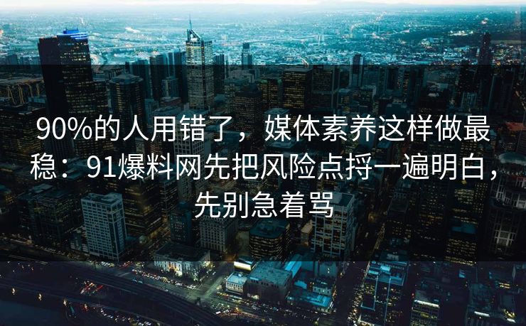 90%的人用错了,媒体素养这样做最稳:91爆料网先把风险点捋一遍明白,先别急着骂 90%的人用错了,媒体素养这样做最稳:91爆料网先把风险点捋一遍明白,先别急着骂