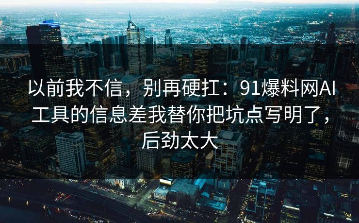 以前我不信，别再硬扛：91爆料网AI工具的信息差我替你把坑点写明了，后劲太大