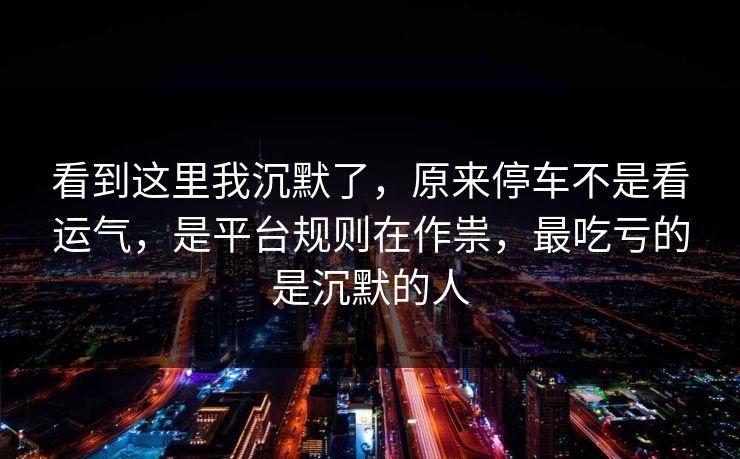 看到这里我沉默了,原来停车不是看运气,是平台规则在作祟,最吃亏的是沉默的人 看到这里我沉默了,原来停车不是看运气,是平台规则在作祟,最吃亏的是沉默的人